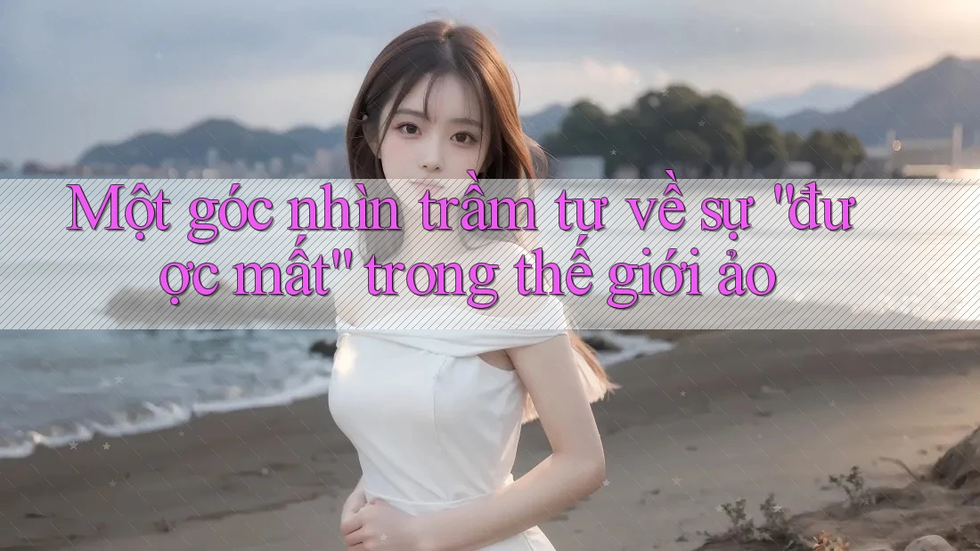 Một góc nhìn trầm tư về sự “được mất” trong thế giới ảo Một góc nhìn trầm tư về sự “được mất” trong thế giới ảo