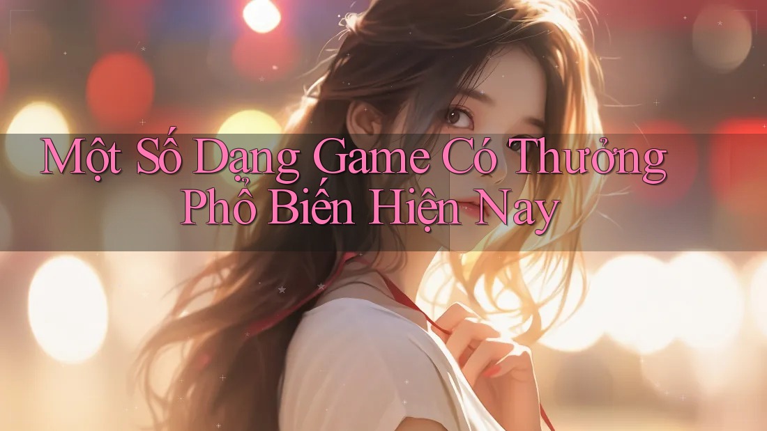 Một Số Dạng Game Có Thưởng Phổ Biến Hiện Nay Một Số Dạng Game Có Thưởng Phổ Biến Hiện Nay