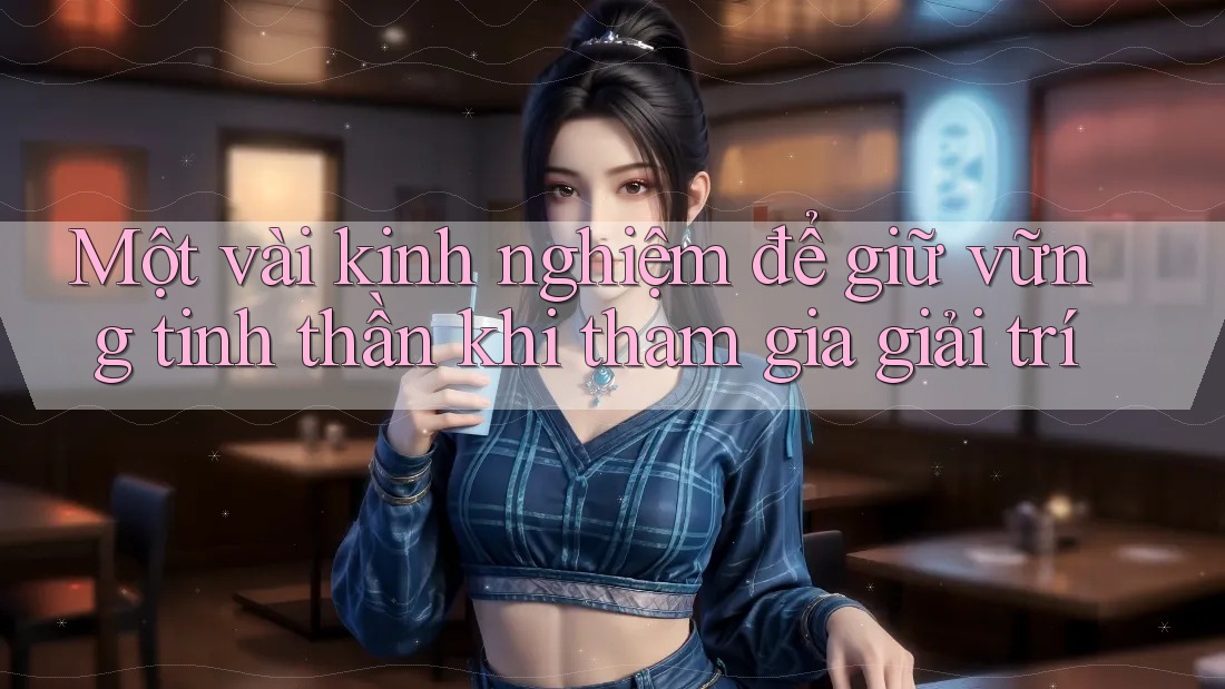 Một vài kinh nghiệm để giữ vững tinh thần khi tham gia giải trí Một vài kinh nghiệm để giữ vững tinh thần khi tham gia giải trí