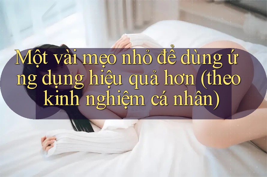 Một vài mẹo nhỏ để dùng ứng dụng hiệu quả hơn (theo kinh nghiệm cá nhân) Một vài mẹo nhỏ để dùng ứng dụng hiệu quả hơn (theo kinh nghiệm cá nhân)