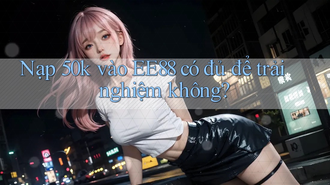 Nạp 50k vào EE88 có đủ để trải nghiệm không?