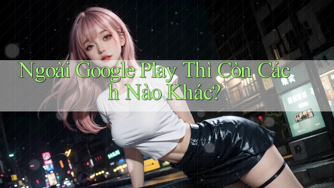 Ngoài Google Play Thì Còn Cách Nào Khác? Ngoài Google Play Thì Còn Cách Nào Khác?