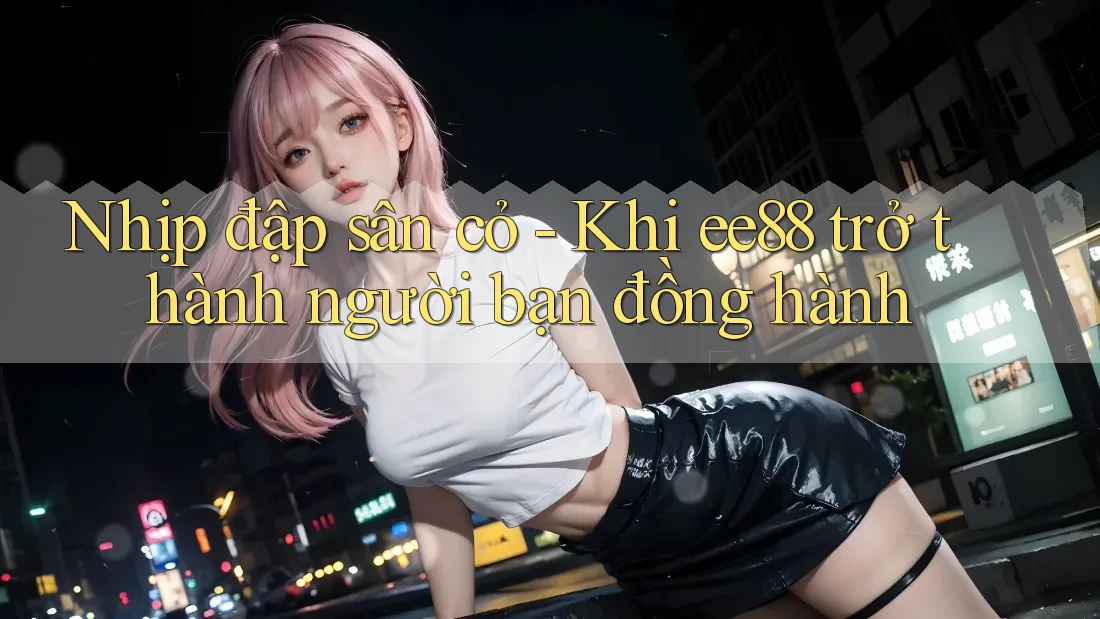 Nhịp đập sân cỏ - Khi ee88 trở thành người bạn đồng hành Nhịp đập sân cỏ - Khi ee88 trở thành người bạn đồng hành