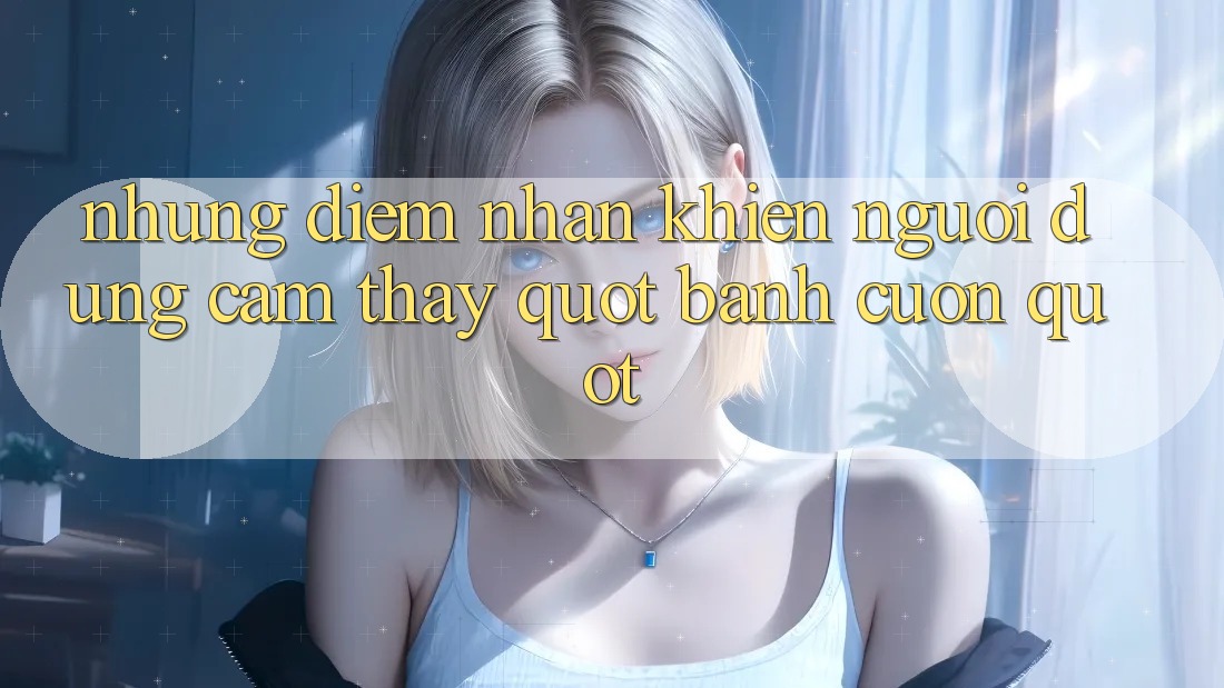 Những điểm nhấn khiến người dùng cảm thấy " bánh cuốn" Những điểm nhấn khiến người dùng cảm thấy " bánh cuốn"