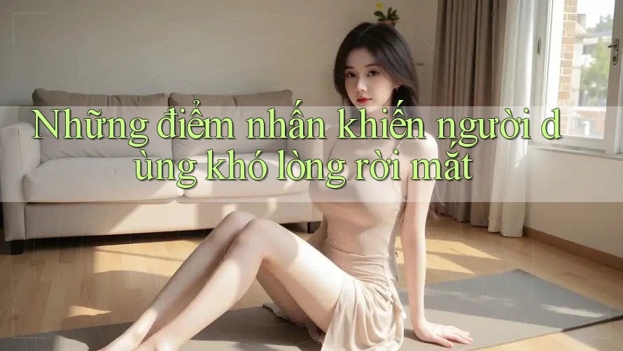 Những điểm nhấn khiến người dùng khó lòng rời mắt Những điểm nhấn khiến người dùng khó lòng rời mắt