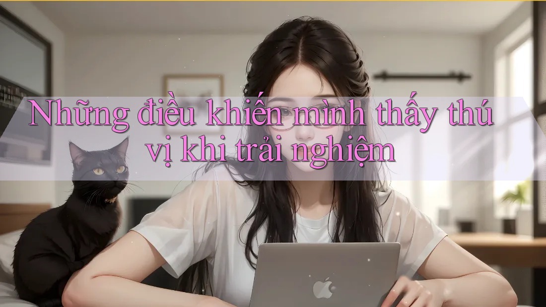 Những điều khiến mình thấy thú vị khi trải nghiệm