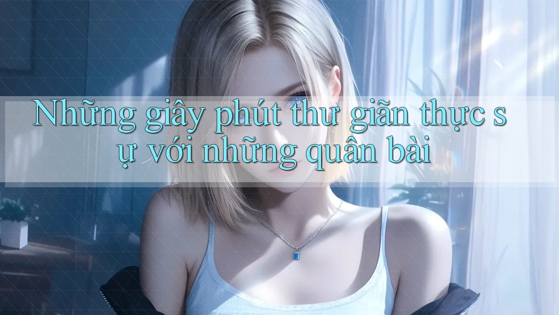 Những giây phút thư giãn thực sự với những quân bài