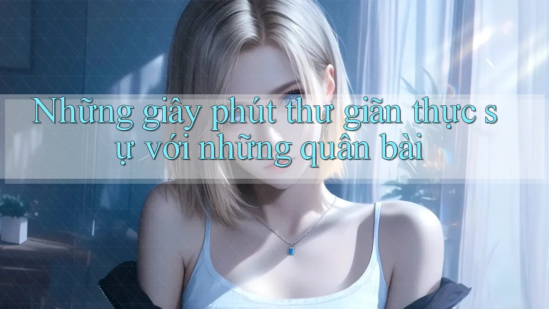 Những giây phút thư giãn thực sự với những quân bài