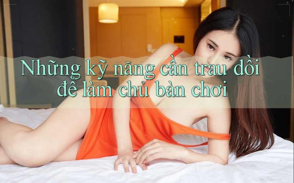 Những kỹ năng cần trau dồi để làm chủ bàn chơi