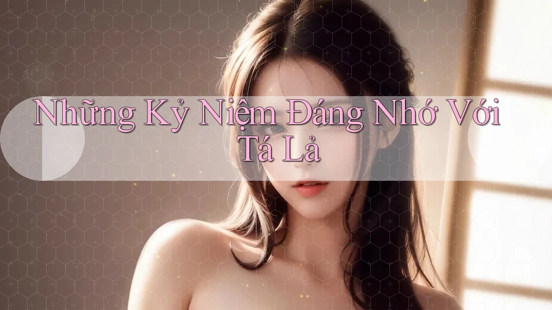 Những Kỷ Niệm Đáng Nhớ Với Tá Lả