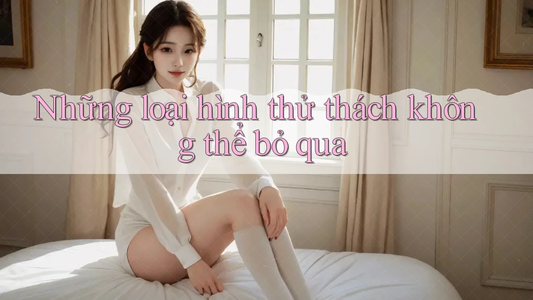 Những loại hình thử thách không thể bỏ qua Những loại hình thử thách không thể bỏ qua