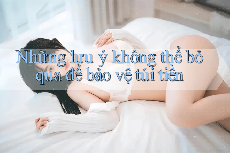 Những lưu ý không thể bỏ qua để bảo vệ túi tiền