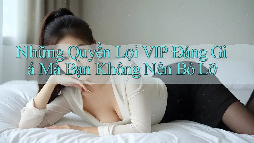 Những Quyền Lợi VIP Đáng Giá Mà Bạn Không Nên Bỏ Lỡ Những Quyền Lợi VIP Đáng Giá Mà Bạn Không Nên Bỏ Lỡ