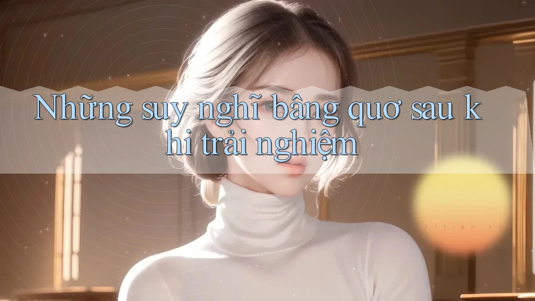 Những suy nghĩ bâng quơ sau khi trải nghiệm Những suy nghĩ bâng quơ sau khi trải nghiệm
