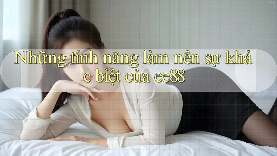 Những tính năng làm nên sự khác biệt của ee88 Những tính năng làm nên sự khác biệt của ee88