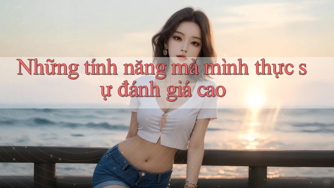 Những tính năng mà mình thực sự đánh giá cao Những tính năng mà mình thực sự đánh giá cao