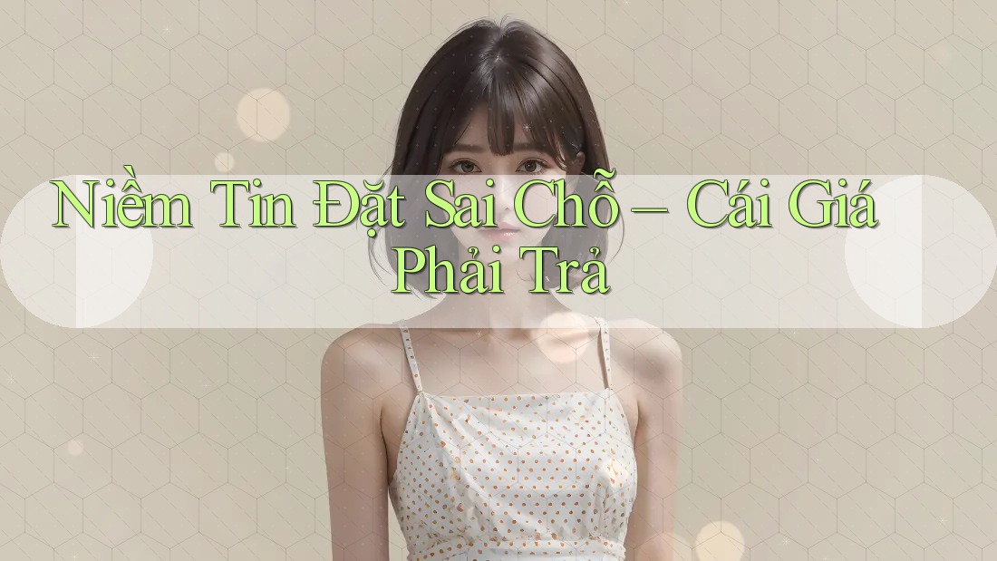 Niềm Tin Đặt Sai Chỗ – Cái Giá Phải Trả Niềm Tin Đặt Sai Chỗ – Cái Giá Phải Trả