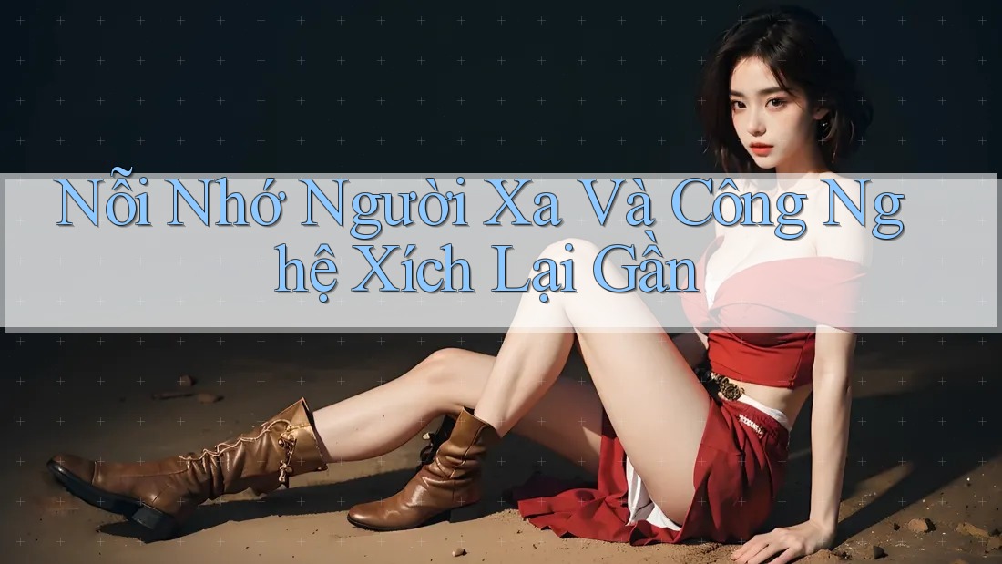 Nỗi Nhớ Người Xa Và Công Nghệ Xích Lại Gần