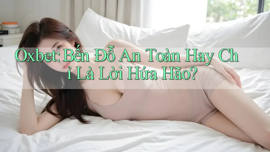 Oxbet: Bến Đỗ An Toàn Hay Chỉ Là Lời Hứa Hão? Oxbet: Bến Đỗ An Toàn Hay Chỉ Là Lời Hứa Hão?