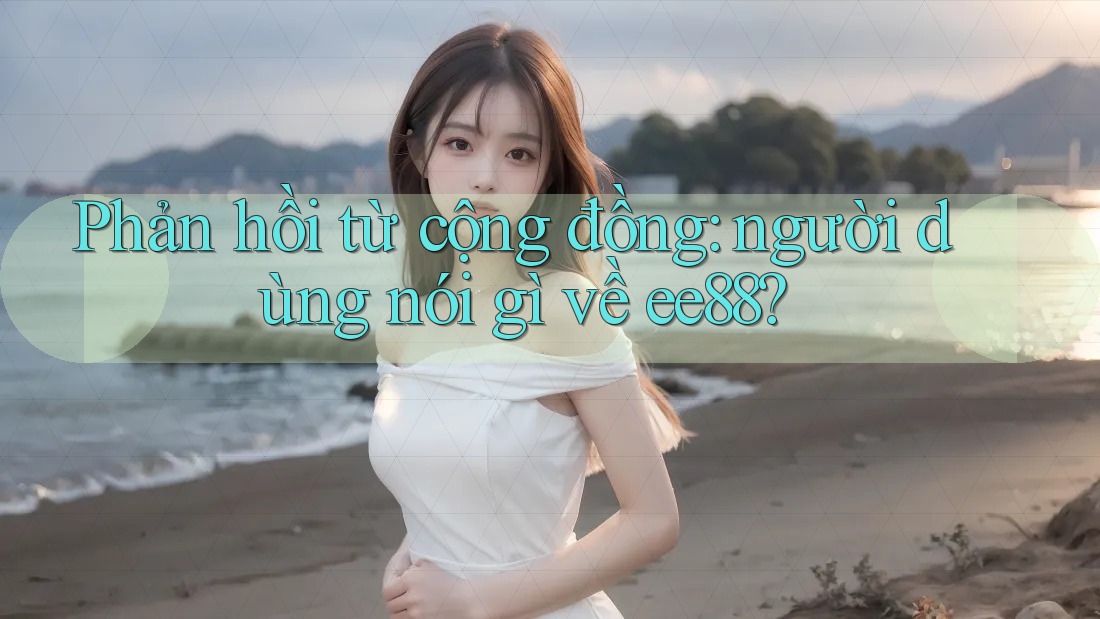 Phản hồi từ cộng đồng: người dùng nói gì về ee88?