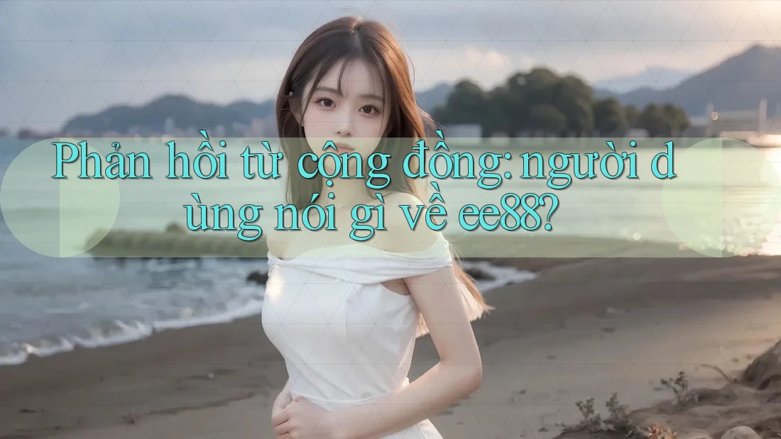 Phản hồi từ cộng đồng: người dùng nói gì về ee88? Phản hồi từ cộng đồng: người dùng nói gì về ee88?