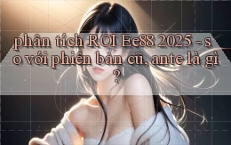 phân tích ROI Ee88 2025   so với phiên bản cũ, ante là gì