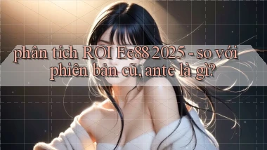phân tích ROI Ee88 2025   so với phiên bản cũ, ante là gì