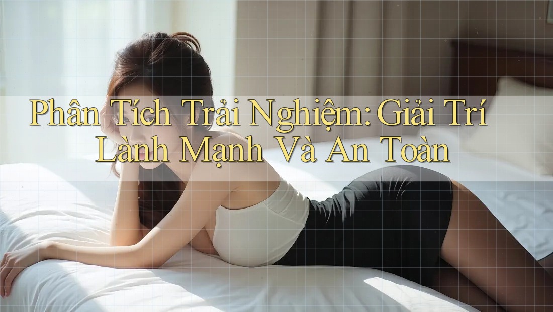 Phân Tích Trải Nghiệm: Giải Trí Lành Mạnh Và An Toàn Phân Tích Trải Nghiệm: Giải Trí Lành Mạnh Và An Toàn