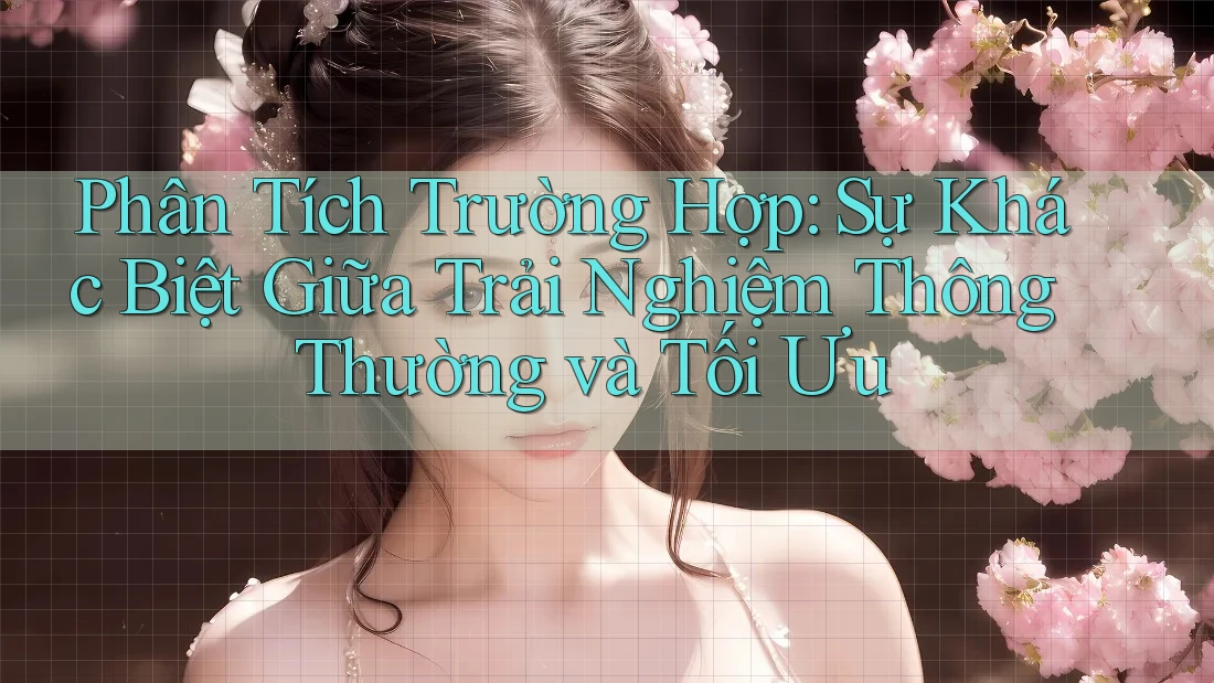 Phân Tích Trường Hợp: Sự Khác Biệt Giữa Trải Nghiệm Thông Thường và Tối Ưu