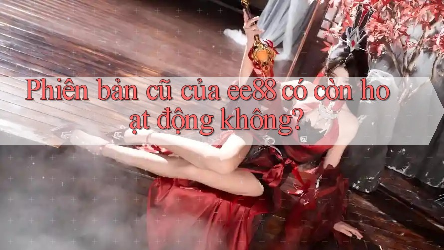 Phiên bản cũ của ee88 có còn hoạt động không? Phiên bản cũ của ee88 có còn hoạt động không?
