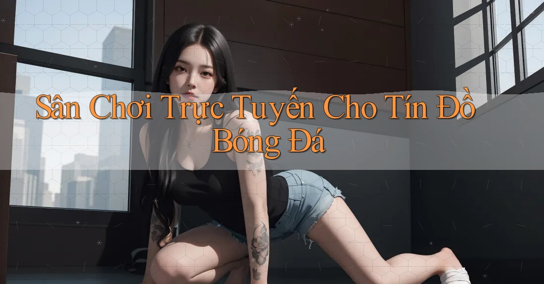 Sân Chơi Trực Tuyến Cho Tín Đồ Bóng Đá