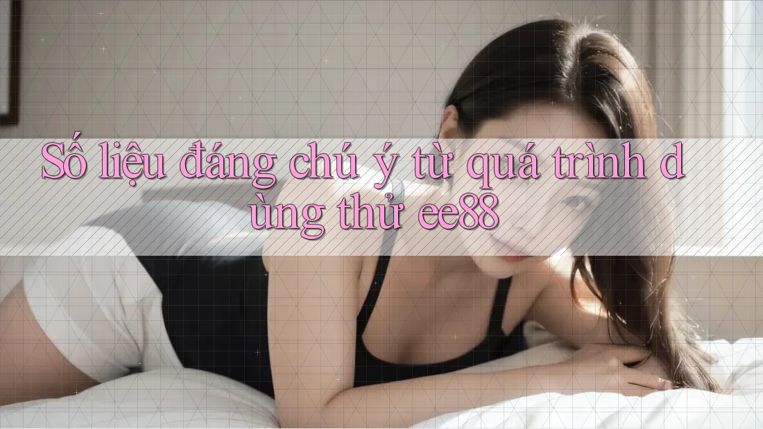 Số liệu đáng chú ý từ quá trình dùng thử ee88