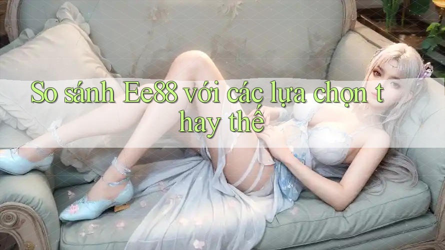 So sánh ee88 với các lựa chọn thay thế So sánh ee88 với các lựa chọn thay thế