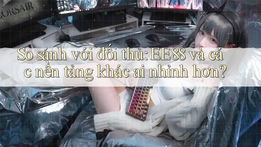 So sánh với đối thủ: EE88 và các nền tảng khác ai nhỉnh hơn? So sánh với đối thủ: EE88 và các nền tảng khác ai nhỉnh hơn?