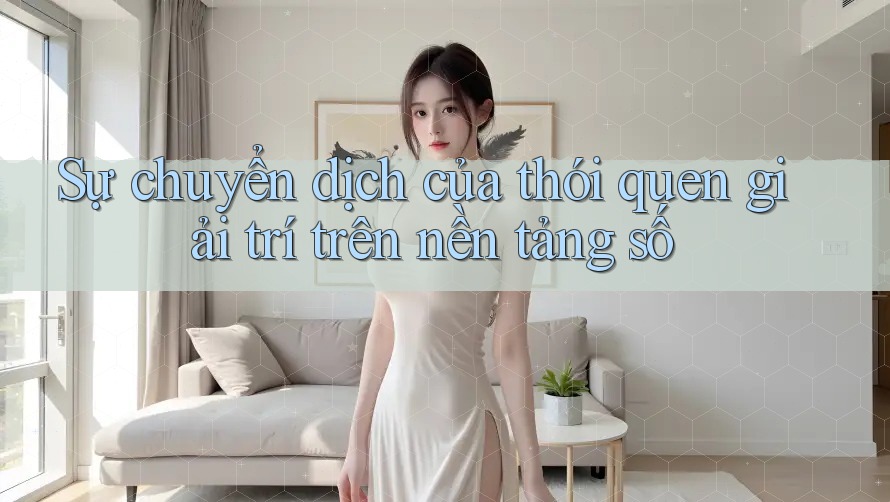 Sự chuyển dịch của thói quen giải trí trên nền tảng số Sự chuyển dịch của thói quen giải trí trên nền tảng số