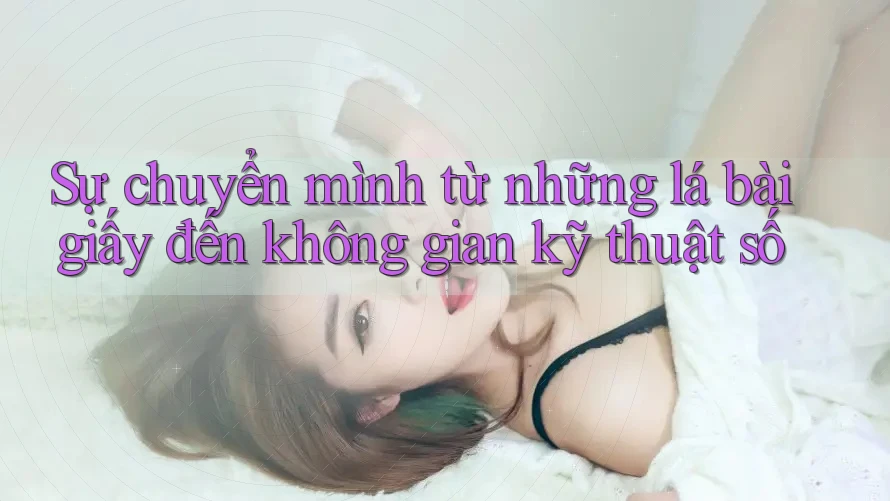 Sự chuyển mình từ những lá bài giấy đến không gian kỹ thuật số
