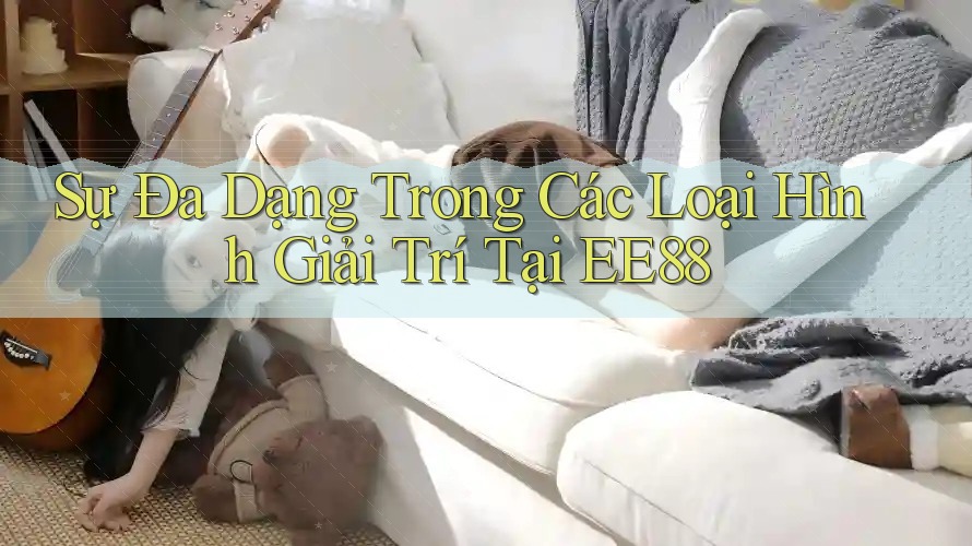 Sự Đa Dạng Trong Các Loại Hình Giải Trí Tại EE88