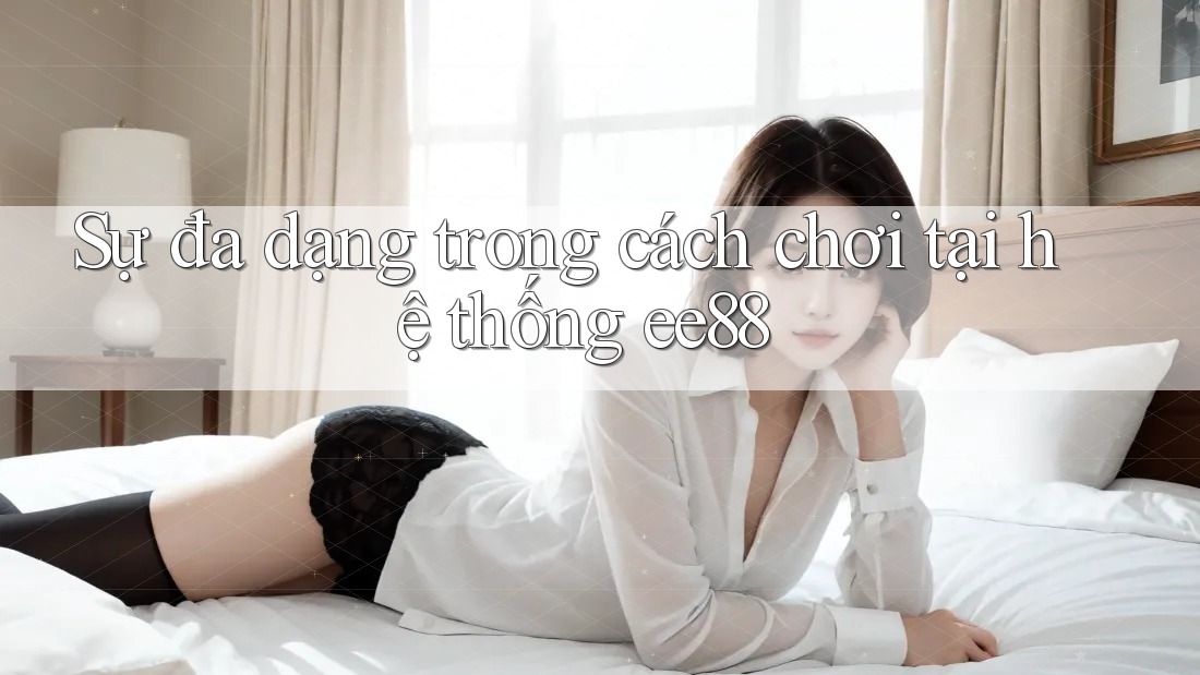 Sự đa dạng trong cách chơi tại hệ thống ee88