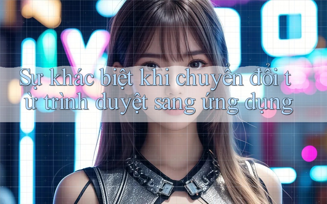 Sự khác biệt khi chuyển đổi từ trình duyệt sang ứng dụng