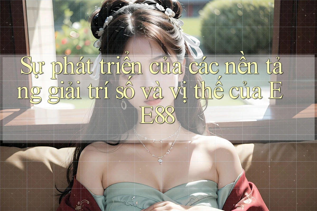 Sự phát triển của các nền tảng giải trí số và vị thế của EE88