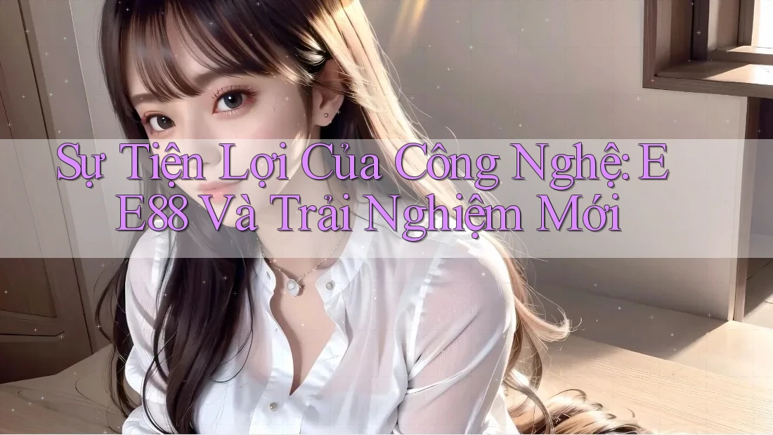 Sự Tiện Lợi Của Công Nghệ: EE88 Và Trải Nghiệm Mới