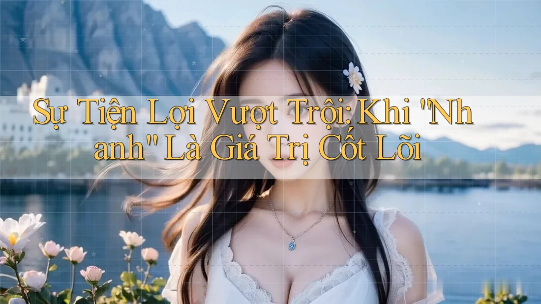 Sự Tiện Lợi Vượt Trội: Khi “Nhanh” Là Giá Trị Cốt Lõi