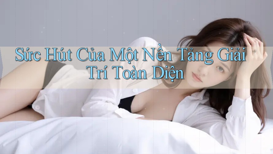 Sức Hút Của Một Nền Tảng Giải Trí Toàn Diện Sức Hút Của Một Nền Tảng Giải Trí Toàn Diện