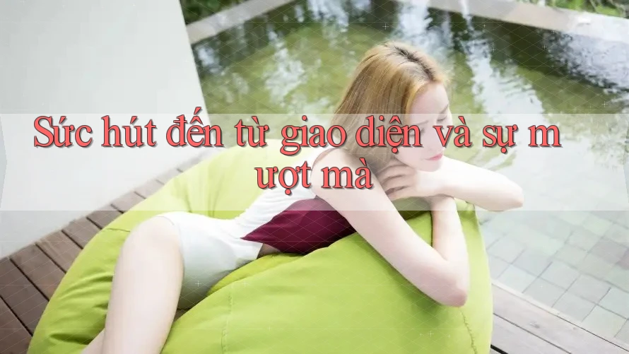 Sức hút đến từ giao diện và sự mượt mà Sức hút đến từ giao diện và sự mượt mà