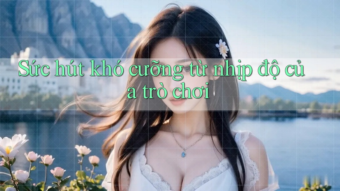 Sức hút khó cưỡng từ nhịp độ của trò chơi Sức hút khó cưỡng từ nhịp độ của trò chơi