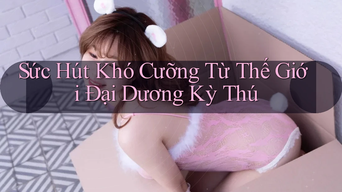 Sức Hút Khó Cưỡng Từ Thế Giới Đại Dương Kỳ Thú Sức Hút Khó Cưỡng Từ Thế Giới Đại Dương Kỳ Thú
