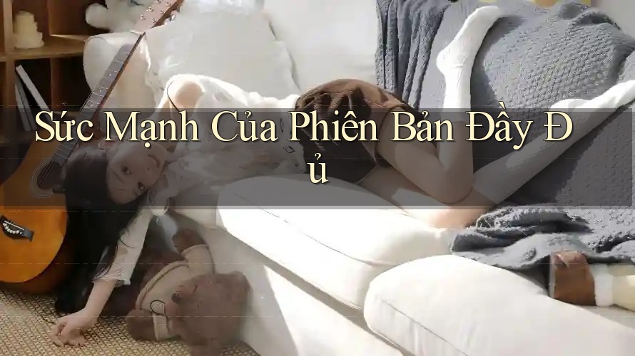 Sức Mạnh Của “Phiên Bản Đầy Đủ” Sức Mạnh Của “Phiên Bản Đầy Đủ”