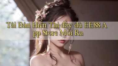 tải bản hiển thị đầy đủ ee88 app store mới ra