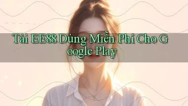 tải ee88 dùng miễn phí cho google play