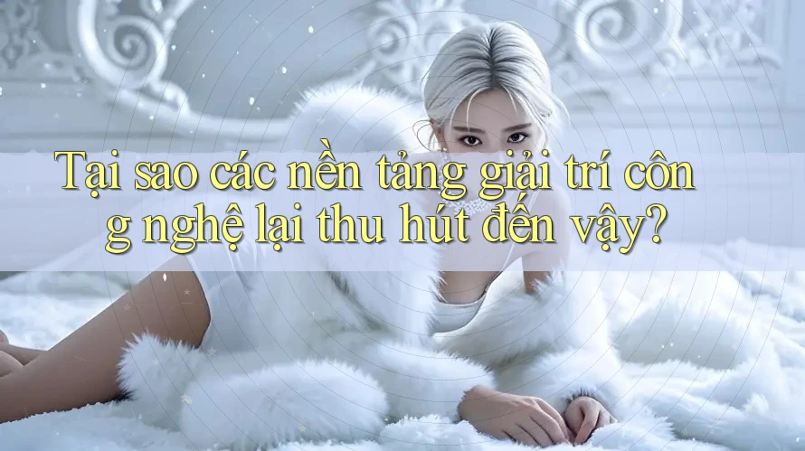 Tại sao các nền tảng giải trí công nghệ lại thu hút đến vậy? Tại sao các nền tảng giải trí công nghệ lại thu hút đến vậy?